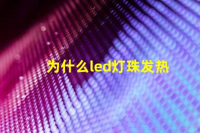 为什么led灯珠发热 led灯珠发热严重